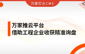 服務(wù)持續(xù)升級(jí)！工程企業(yè)借助萬家推云平臺(tái)成功收獲詢盤